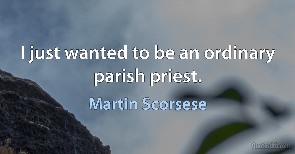 I just wanted to be an ordinary parish priest. (Martin Scorsese)