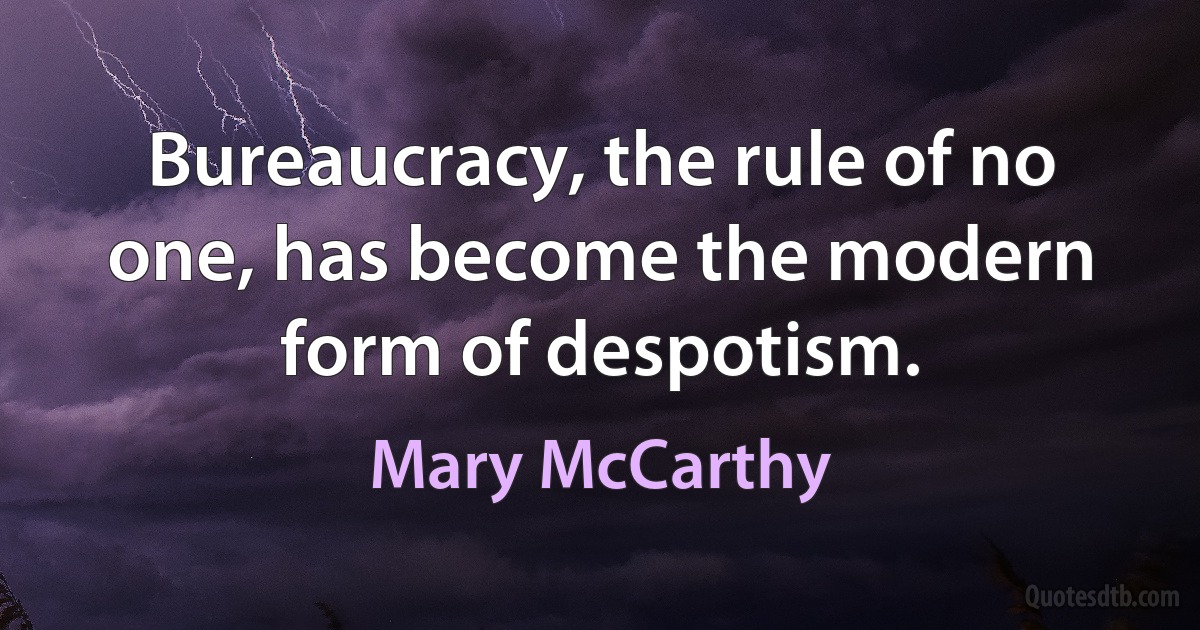 Bureaucracy, the rule of no one, has become the modern form of despotism. (Mary McCarthy)