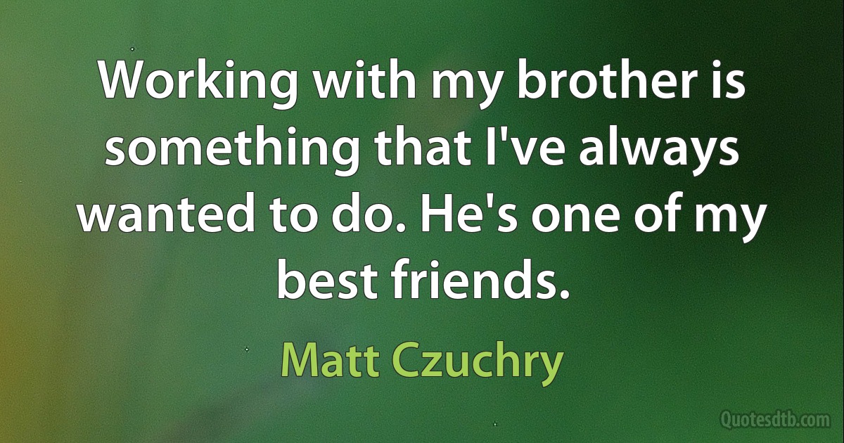 Working with my brother is something that I've always wanted to do. He's one of my best friends. (Matt Czuchry)