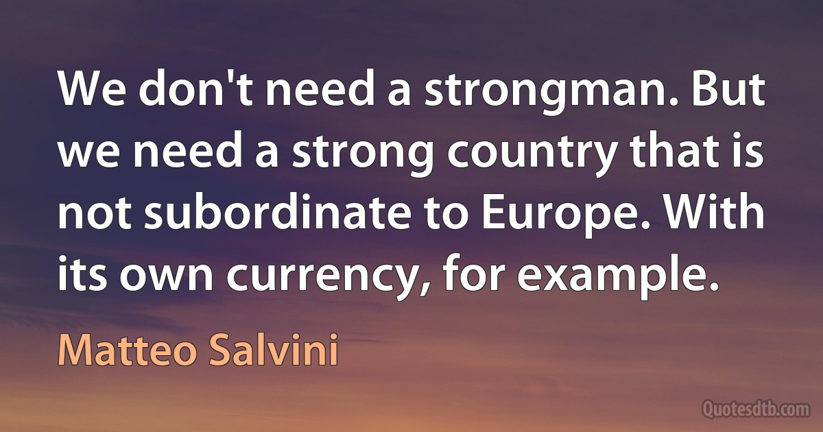 We don't need a strongman. But we need a strong country that is not subordinate to Europe. With its own currency, for example. (Matteo Salvini)