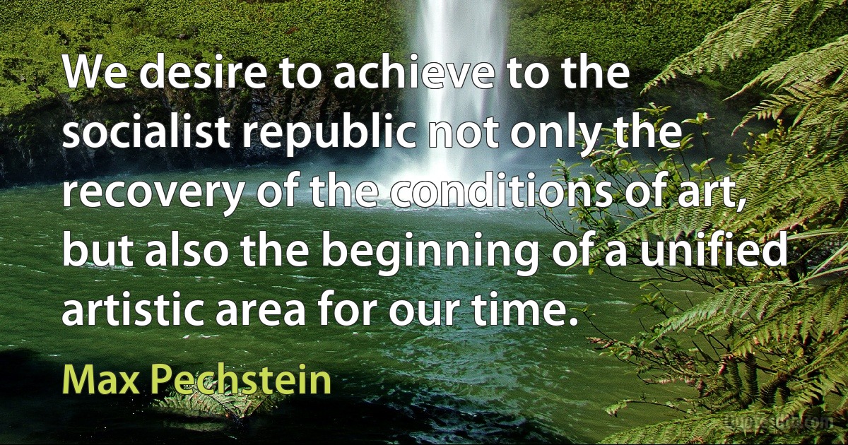 We desire to achieve to the socialist republic not only the recovery of the conditions of art, but also the beginning of a unified artistic area for our time. (Max Pechstein)