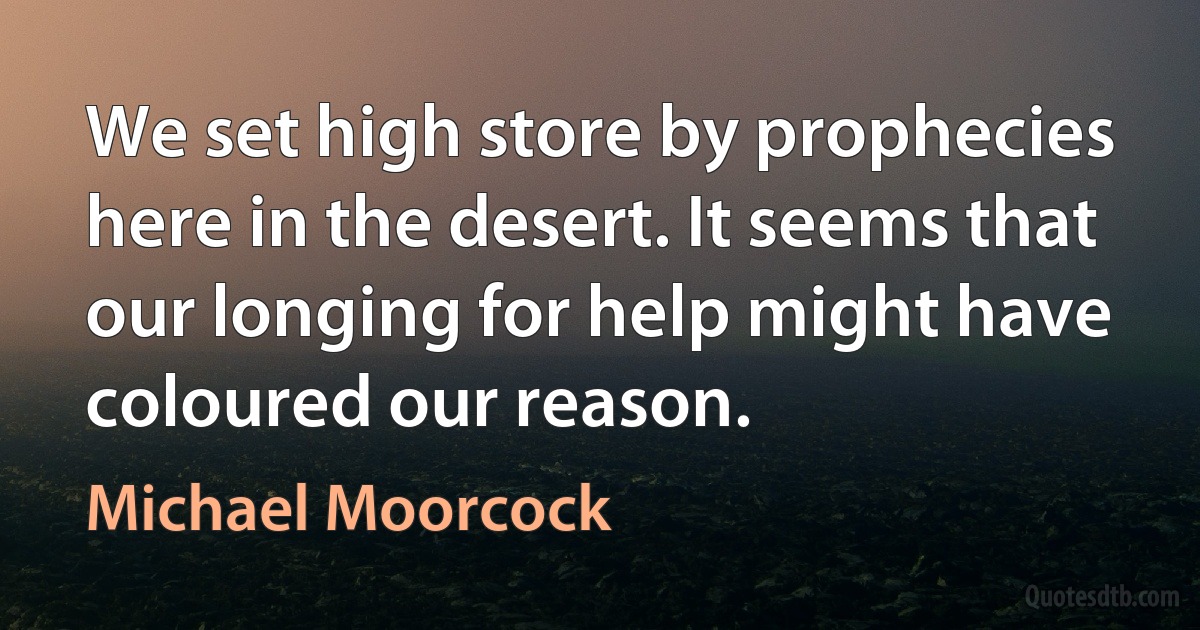 We set high store by prophecies here in the desert. It seems that our longing for help might have coloured our reason. (Michael Moorcock)