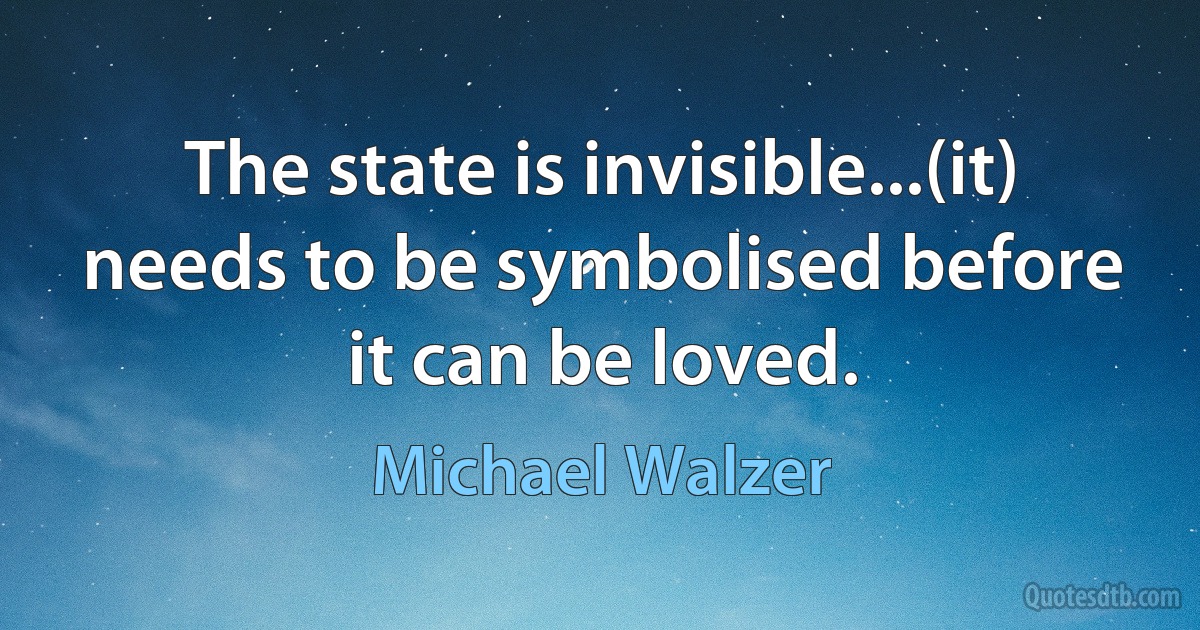 The state is invisible...(it) needs to be symbolised before it can be loved. (Michael Walzer)