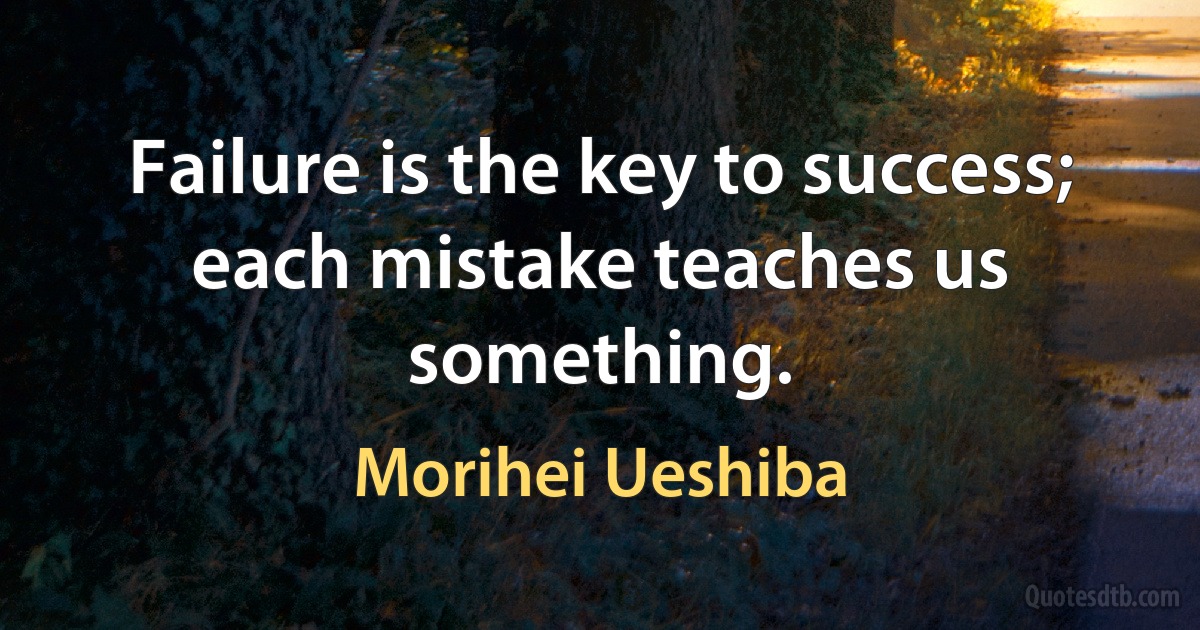 Failure is the key to success; each mistake teaches us something. (Morihei Ueshiba)