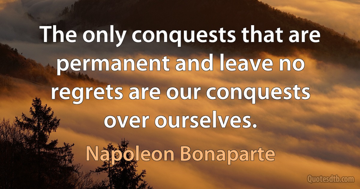 The only conquests that are permanent and leave no regrets are our conquests over ourselves. (Napoleon Bonaparte)