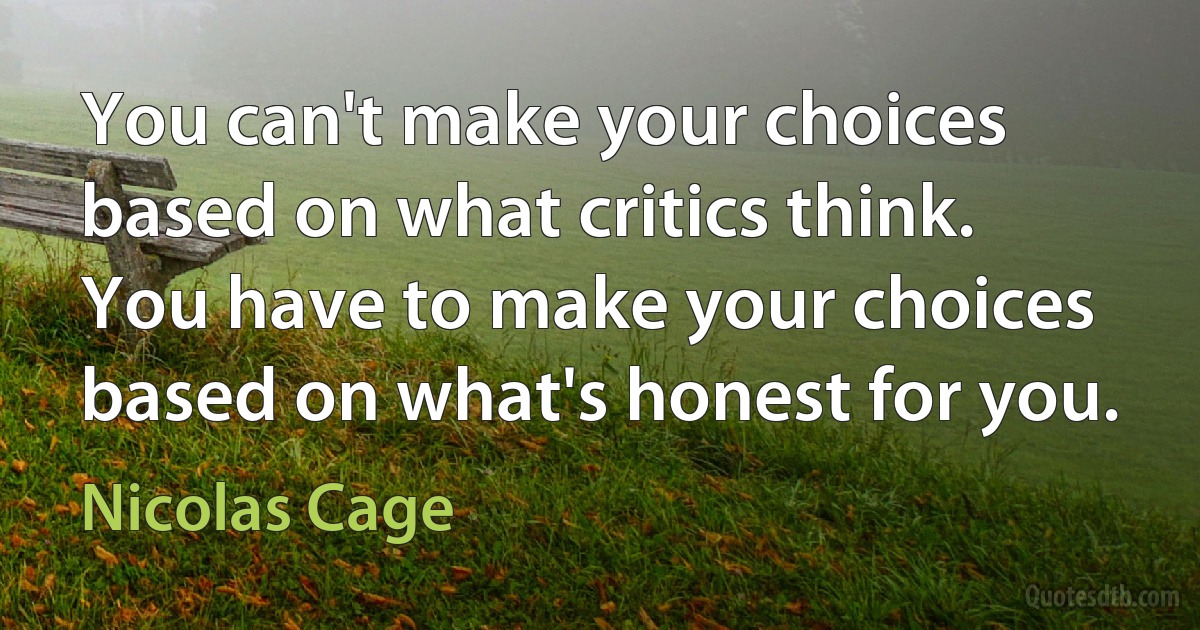 You can't make your choices based on what critics think. You have to make your choices based on what's honest for you. (Nicolas Cage)