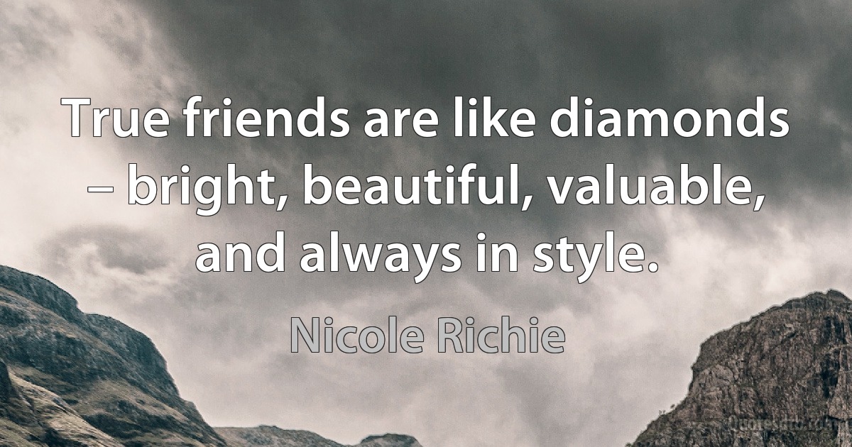 True friends are like diamonds – bright, beautiful, valuable, and always in style. (Nicole Richie)