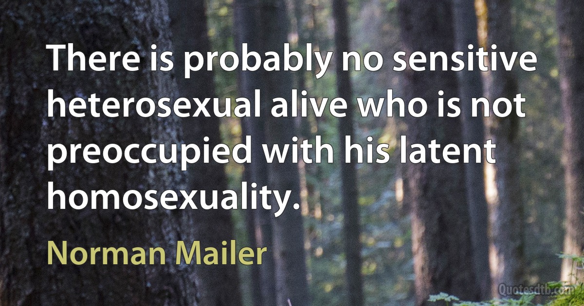 There is probably no sensitive heterosexual alive who is not preoccupied with his latent homosexuality. (Norman Mailer)