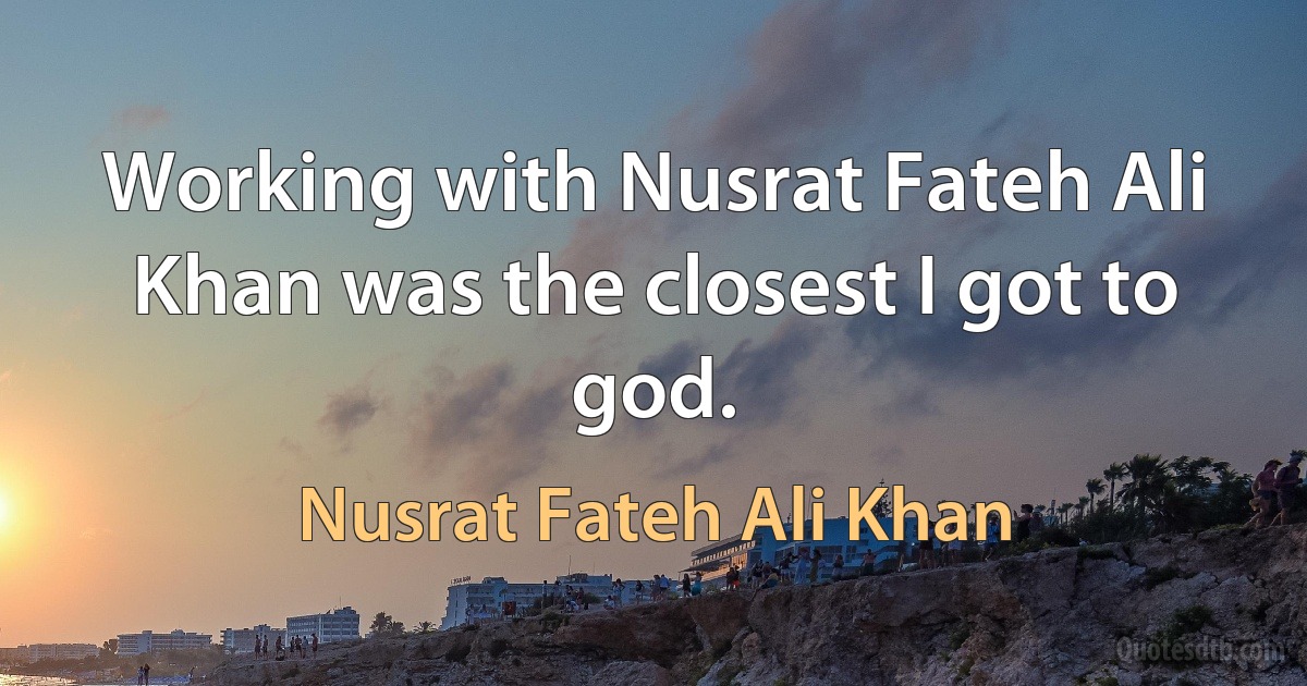 Working with Nusrat Fateh Ali Khan was the closest I got to god. (Nusrat Fateh Ali Khan)