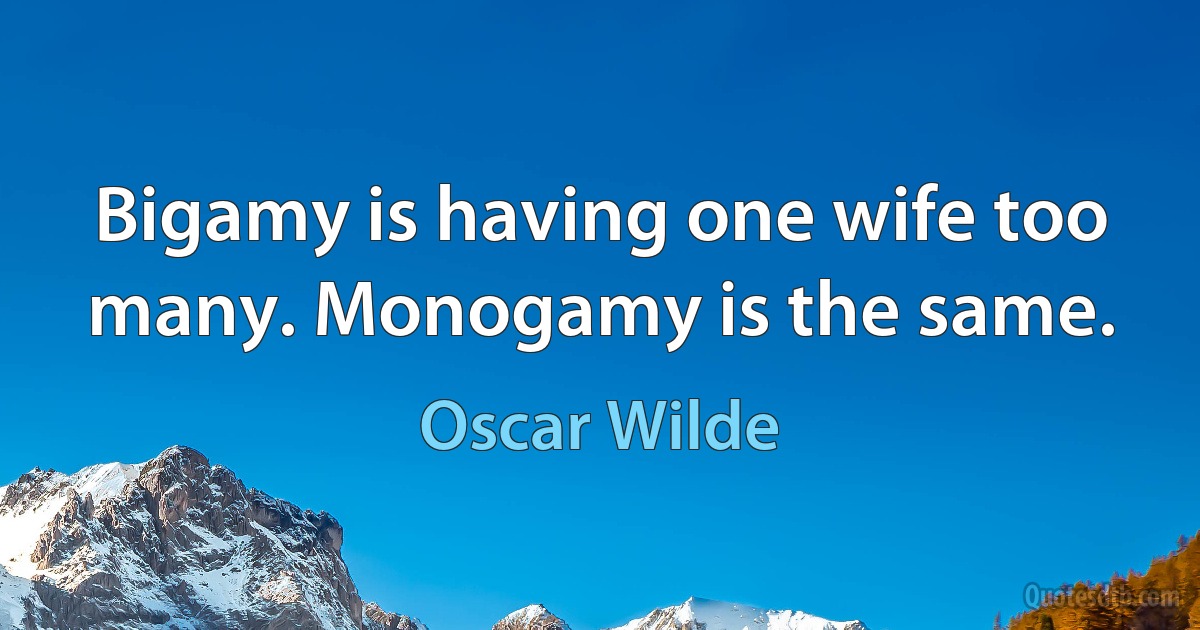 Bigamy is having one wife too many. Monogamy is the same. (Oscar Wilde)