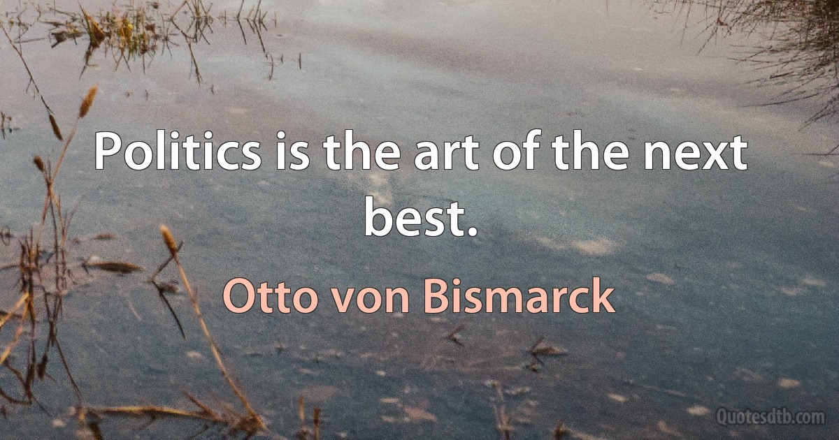 Politics is the art of the next best. (Otto von Bismarck)