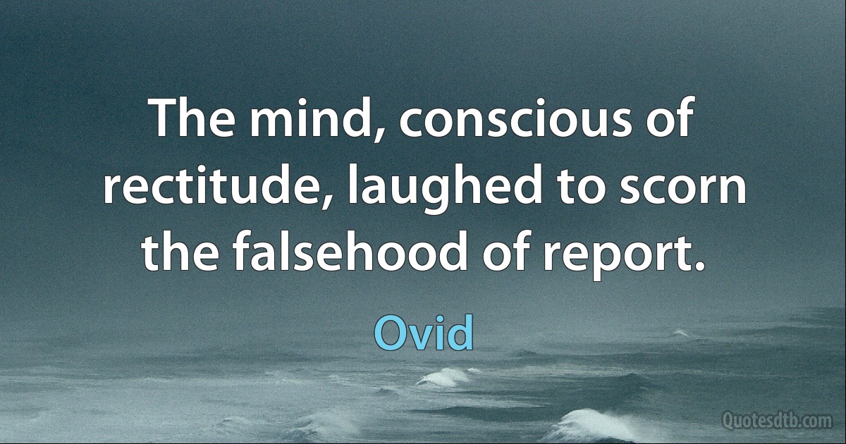 The mind, conscious of rectitude, laughed to scorn the falsehood of report. (Ovid)