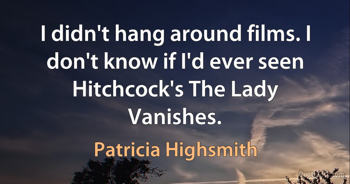 I didn't hang around films. I don't know if I'd ever seen Hitchcock's The Lady Vanishes. (Patricia Highsmith)