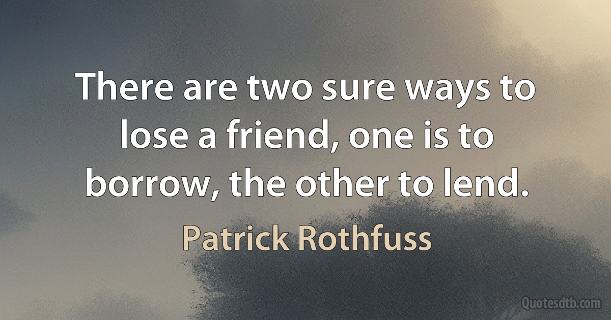 There are two sure ways to lose a friend, one is to borrow, the other to lend. (Patrick Rothfuss)