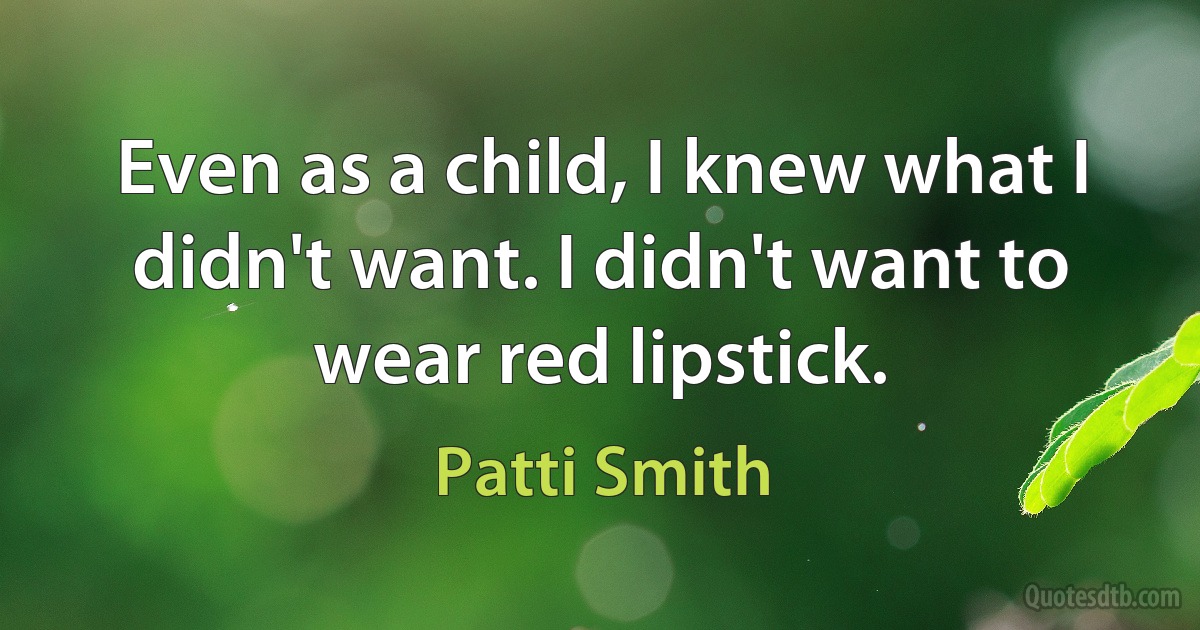 Even as a child, I knew what I didn't want. I didn't want to wear red lipstick. (Patti Smith)