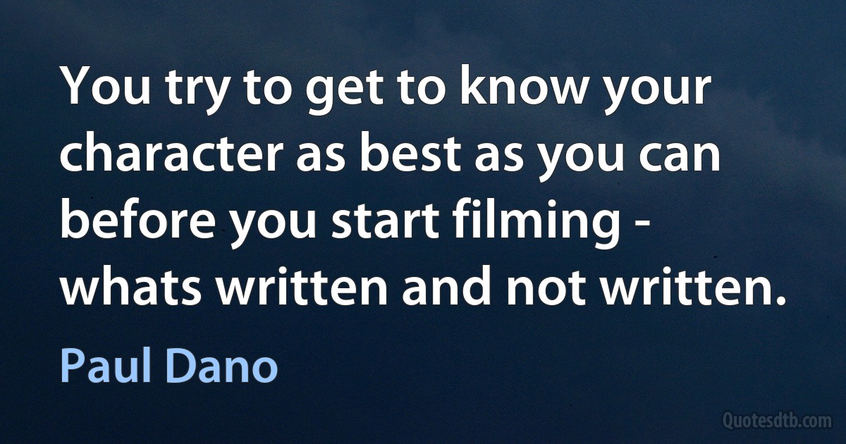 You try to get to know your character as best as you can before you start filming - whats written and not written. (Paul Dano)