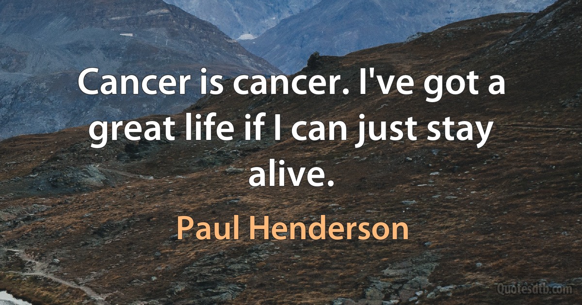 Cancer is cancer. I've got a great life if I can just stay alive. (Paul Henderson)