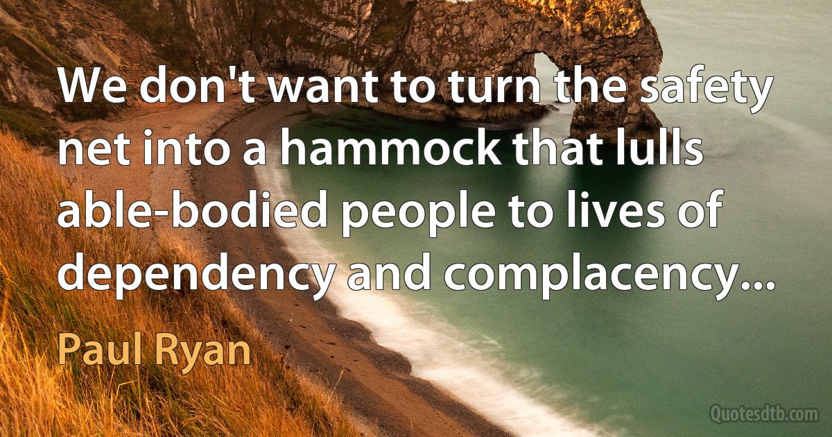 We don't want to turn the safety net into a hammock that lulls able-bodied people to lives of dependency and complacency... (Paul Ryan)