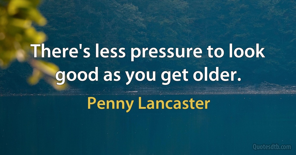 There's less pressure to look good as you get older. (Penny Lancaster)