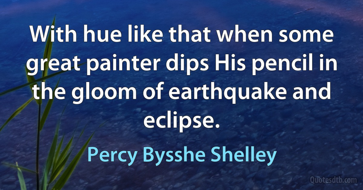 With hue like that when some great painter dips His pencil in the gloom of earthquake and eclipse. (Percy Bysshe Shelley)