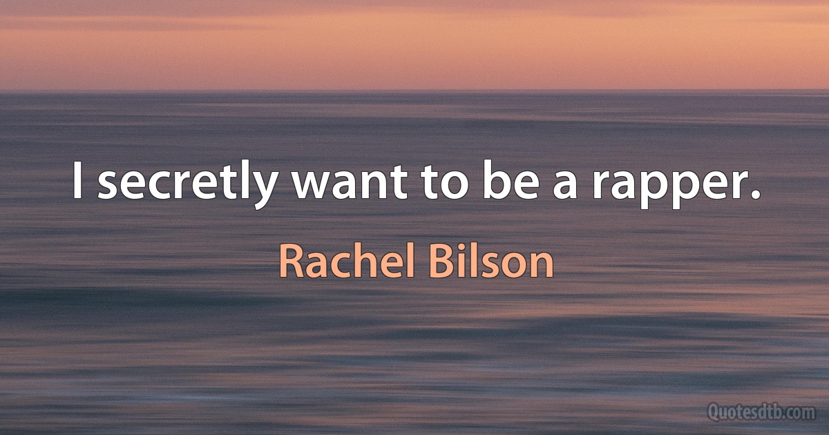 I secretly want to be a rapper. (Rachel Bilson)