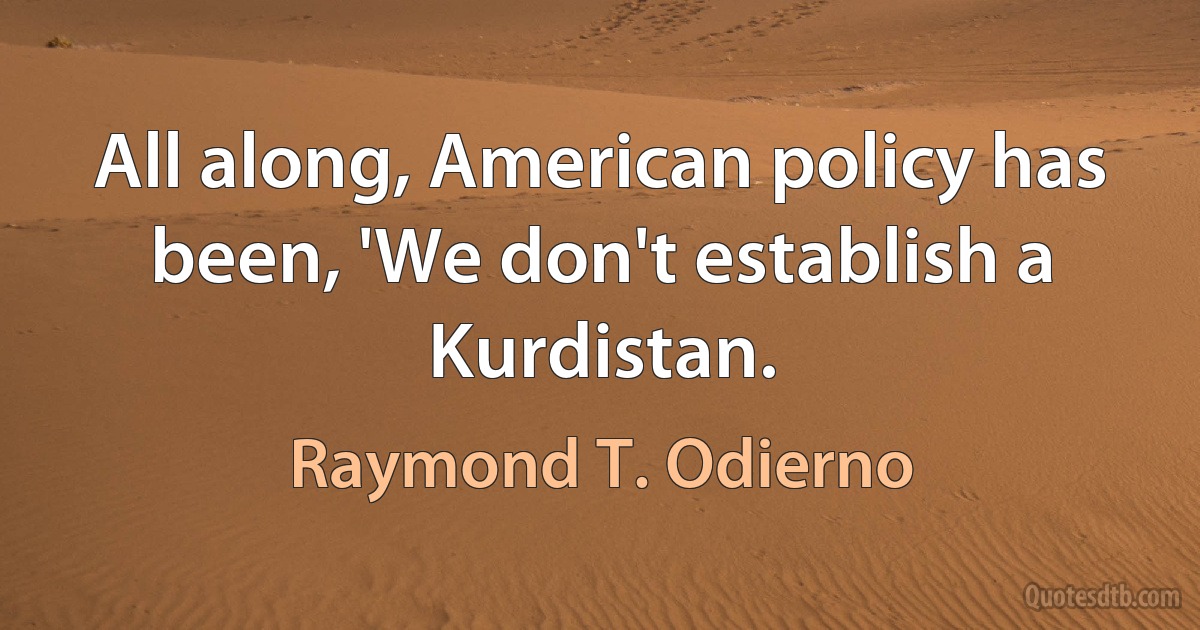 All along, American policy has been, 'We don't establish a Kurdistan. (Raymond T. Odierno)