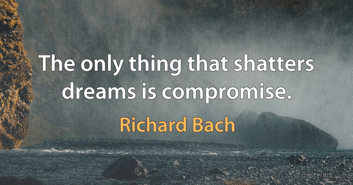 The only thing that shatters dreams is compromise. (Richard Bach)