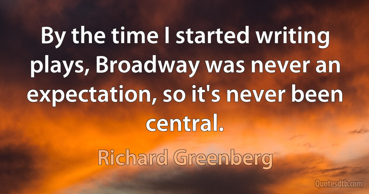 By the time I started writing plays, Broadway was never an expectation, so it's never been central. (Richard Greenberg)