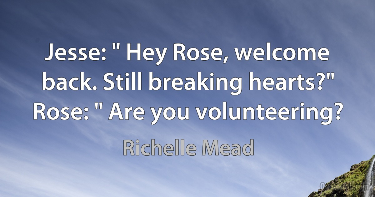 Jesse: " Hey Rose, welcome back. Still breaking hearts?"
Rose: " Are you volunteering? (Richelle Mead)