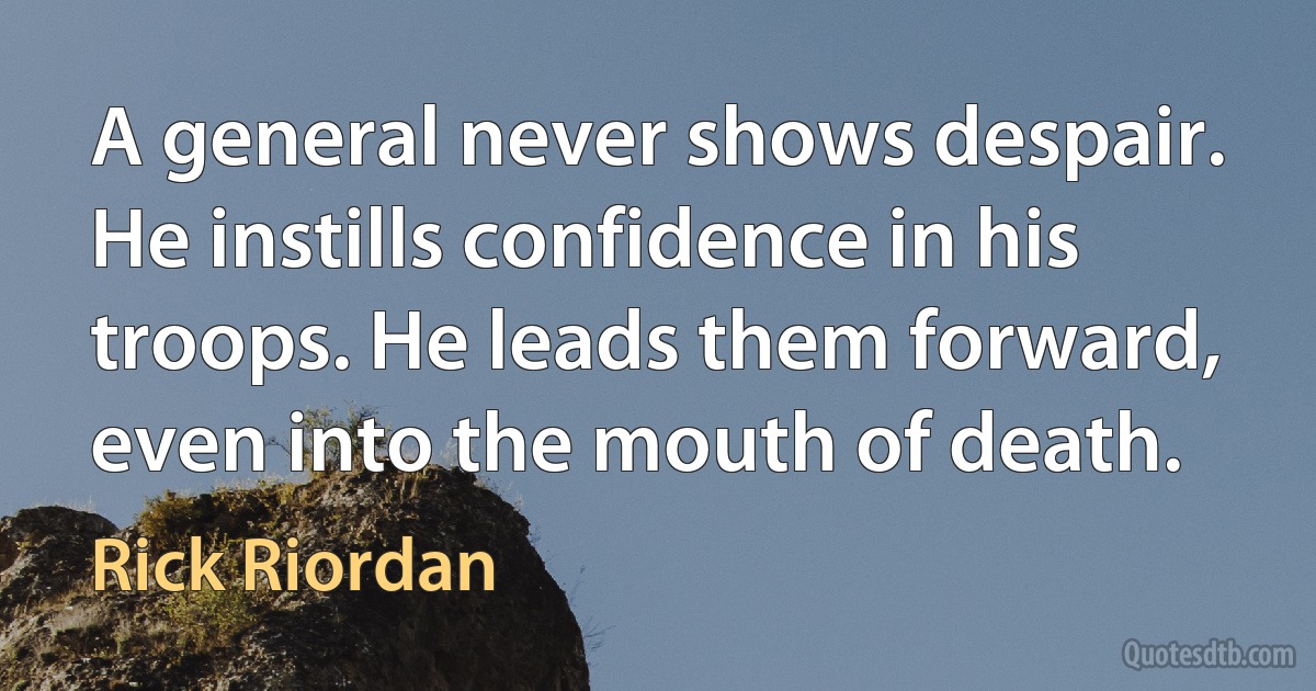 A general never shows despair. He instills confidence in his troops. He leads them forward, even into the mouth of death. (Rick Riordan)