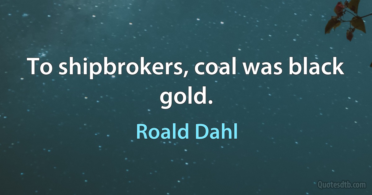 To shipbrokers, coal was black gold. (Roald Dahl)