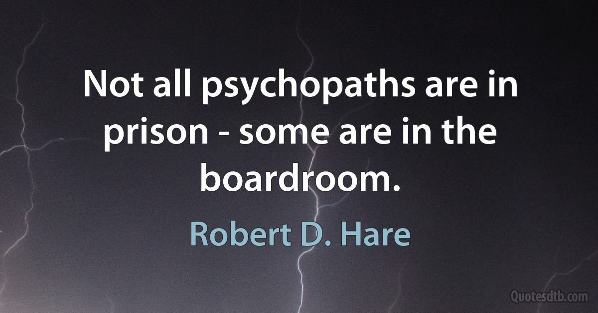 Not all psychopaths are in prison - some are in the boardroom. (Robert D. Hare)