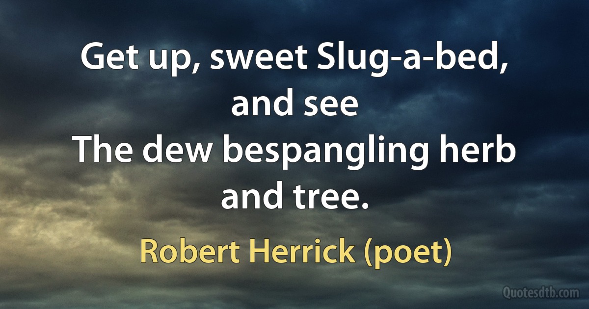 Get up, sweet Slug-a-bed, and see
The dew bespangling herb and tree. (Robert Herrick (poet))