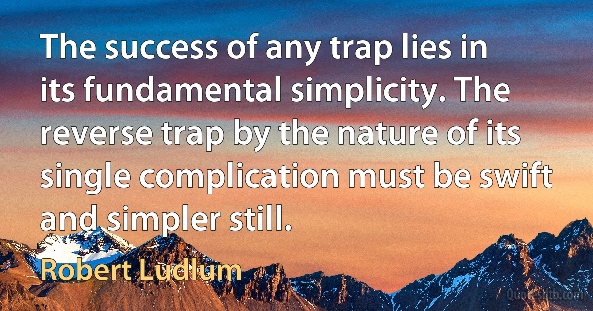 The success of any trap lies in its fundamental simplicity. The reverse trap by the nature of its single complication must be swift and simpler still. (Robert Ludlum)