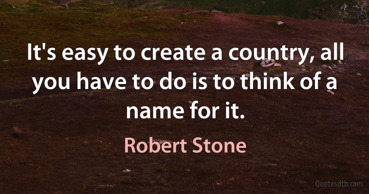 It's easy to create a country, all you have to do is to think of a name for it. (Robert Stone)