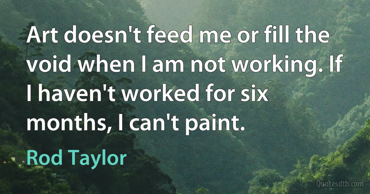 Art doesn't feed me or fill the void when I am not working. If I haven't worked for six months, I can't paint. (Rod Taylor)