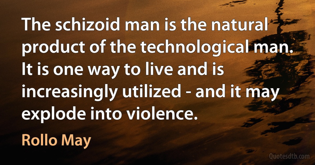 The schizoid man is the natural product of the technological man. It is one way to live and is increasingly utilized - and it may explode into violence. (Rollo May)