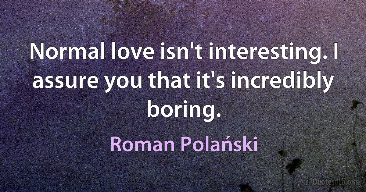 Normal love isn't interesting. I assure you that it's incredibly boring. (Roman Polański)