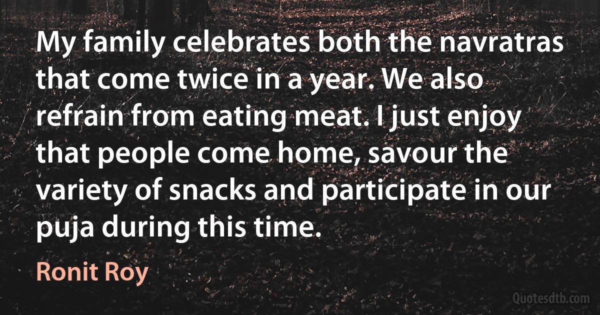 My family celebrates both the navratras that come twice in a year. We also refrain from eating meat. I just enjoy that people come home, savour the variety of snacks and participate in our puja during this time. (Ronit Roy)