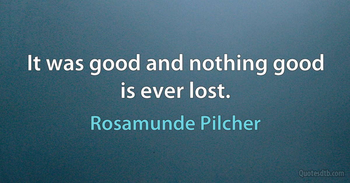 It was good and nothing good is ever lost. (Rosamunde Pilcher)