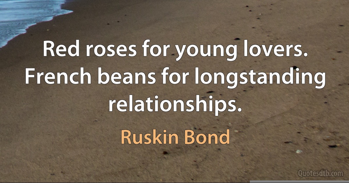 Red roses for young lovers. French beans for longstanding relationships. (Ruskin Bond)