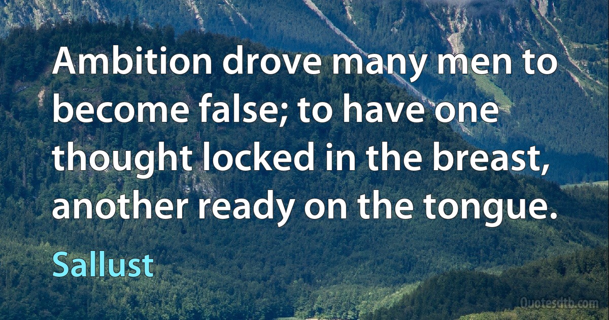 Ambition drove many men to become false; to have one thought locked in the breast, another ready on the tongue. (Sallust)