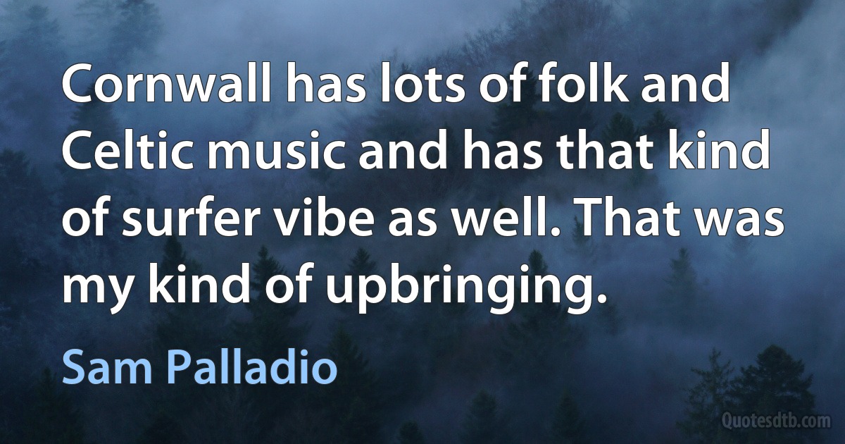 Cornwall has lots of folk and Celtic music and has that kind of surfer vibe as well. That was my kind of upbringing. (Sam Palladio)