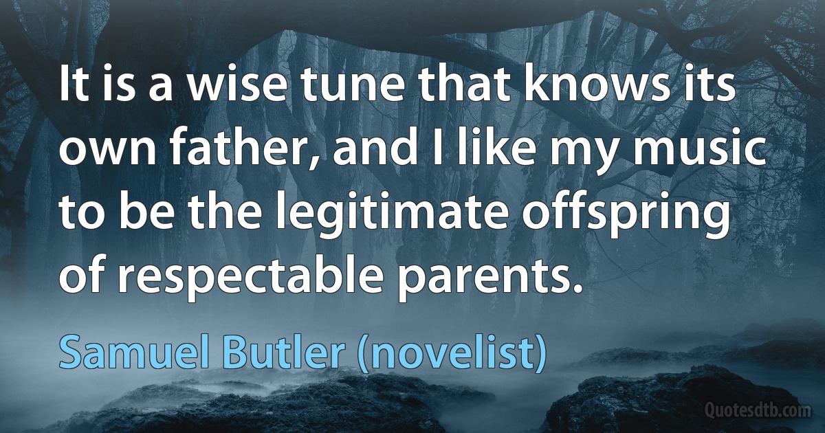 It is a wise tune that knows its own father, and I like my music to be the legitimate offspring of respectable parents. (Samuel Butler (novelist))