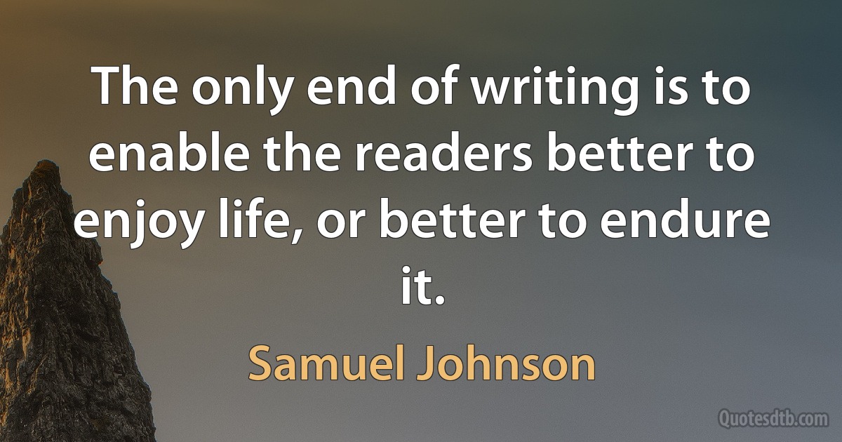 The only end of writing is to enable the readers better to enjoy life, or better to endure it. (Samuel Johnson)