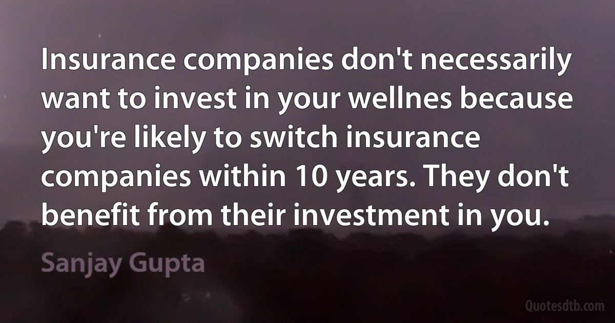 Insurance companies don't necessarily want to invest in your wellnes because you're likely to switch insurance companies within 10 years. They don't benefit from their investment in you. (Sanjay Gupta)