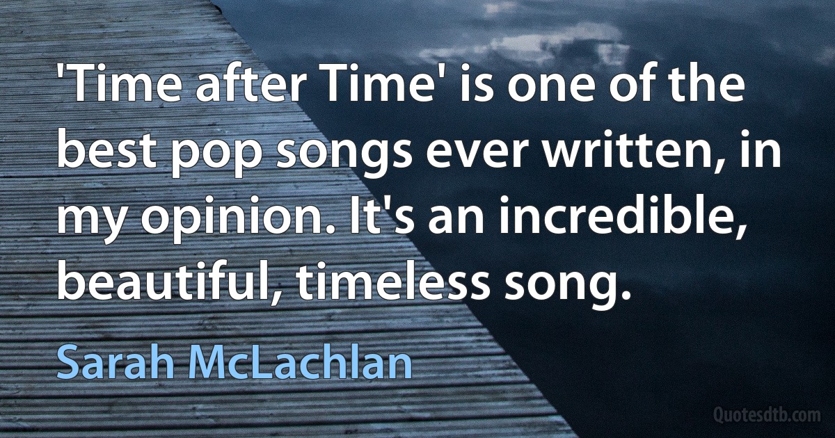 'Time after Time' is one of the best pop songs ever written, in my opinion. It's an incredible, beautiful, timeless song. (Sarah McLachlan)