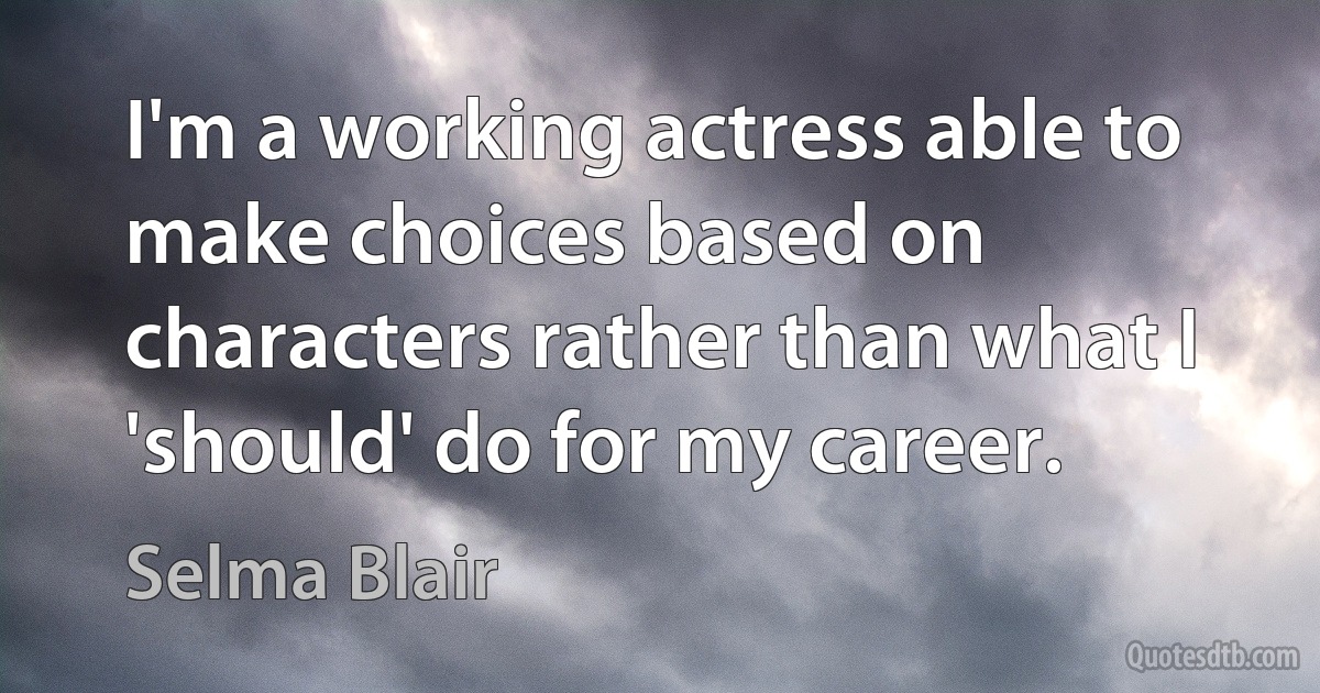 I'm a working actress able to make choices based on characters rather than what I 'should' do for my career. (Selma Blair)