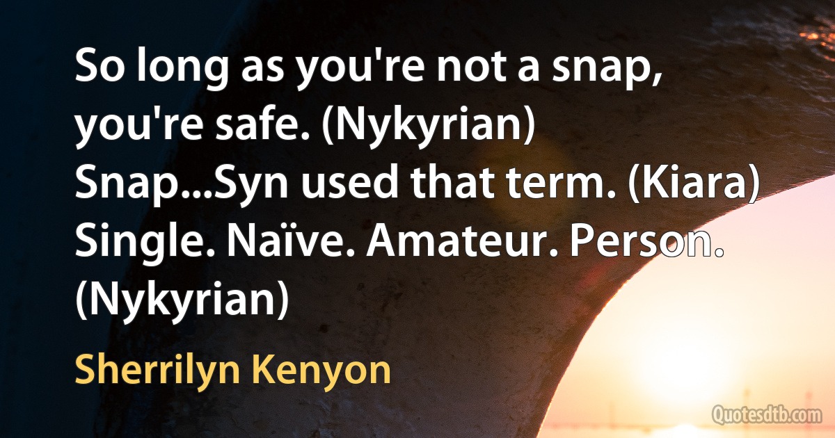 So long as you're not a snap, you're safe. (Nykyrian)
Snap...Syn used that term. (Kiara)
Single. Naïve. Amateur. Person. (Nykyrian) (Sherrilyn Kenyon)