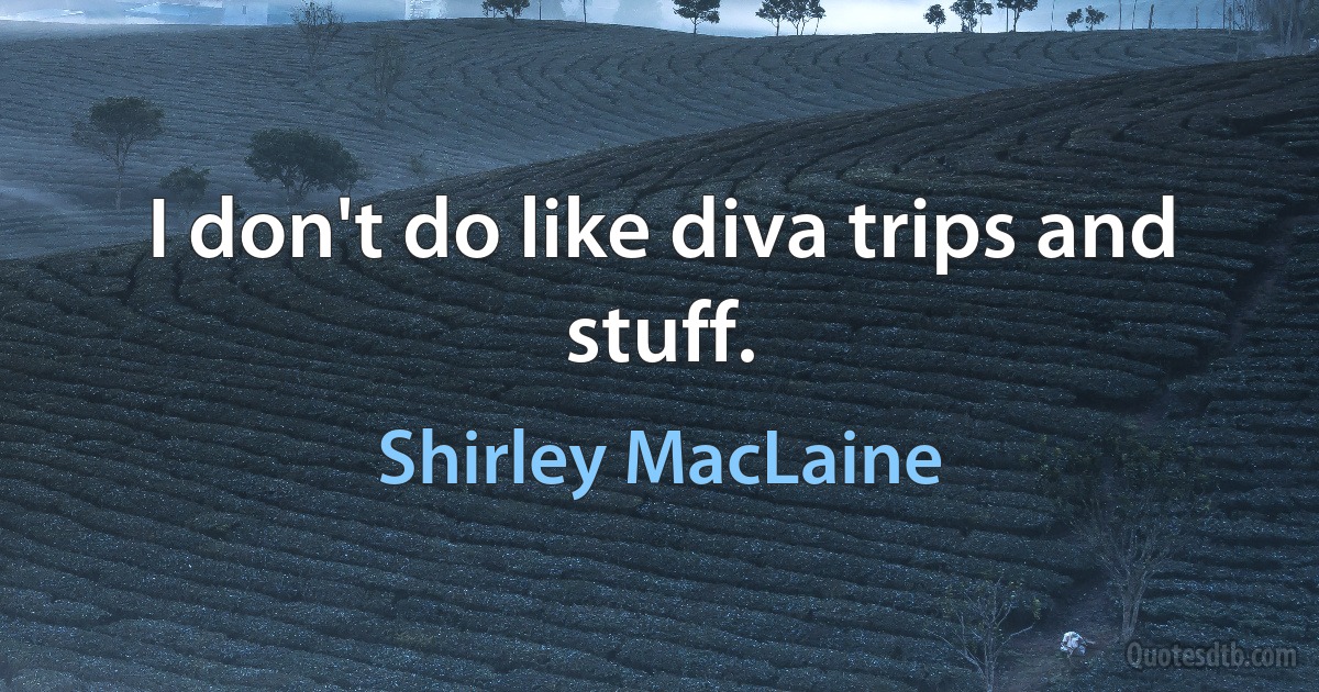 I don't do like diva trips and stuff. (Shirley MacLaine)